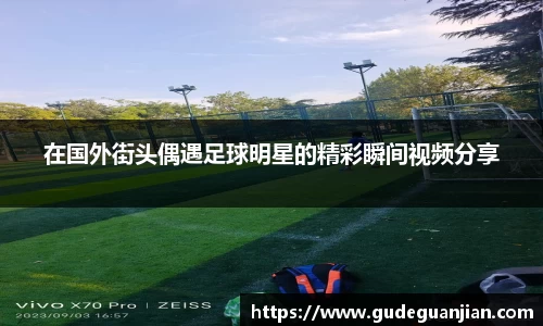 在国外街头偶遇足球明星的精彩瞬间视频分享